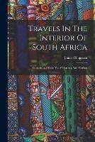 Travels In The Interior Of South Africa: Comprising Fifteen Years' Hunting And Trading