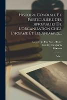 Histoire Generale Et Particuliere Des Anomalies De L'organisation Chez L'homme Et Les Animaux...: Atlas...