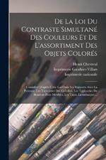 De la loi du contraste simultane´ des couleurs et de l'assortiment des objets colore´s: Conside´re´ d'apre`s cette loi dans ses rapports avec la peinture, les tapisseries des gobelins, les tapisseries de Beauvais pour meubles, les tapis, la mosaique, ...
