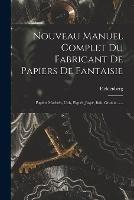 Nouveau Manuel Complet Du Fabricant De Papiers De Fantaisie: Papiers Marbres, Unis, Piques, Jaspe, Bois, Granits ...... - cover