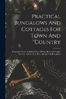 Practical Bungalows And Cottages For Town And Country: Perspective Views And Floor Plans Of One Hundred Twenty-five Low And Medium Priced Houses And Bungalows - Anonymous - cover