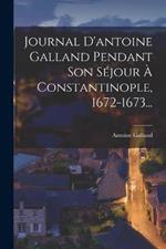 Journal D'antoine Galland Pendant Son Sejour A Constantinople, 1672-1673...