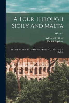 A Tour Through Sicily And Malta: In A Series Of Letters To William Beckford, Esq. Of Somerly In Suffolk; Volume 1 - Patrick Brydone,William Beckford - cover