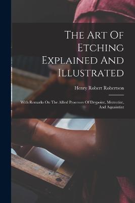 The Art Of Etching Explained And Illustrated: With Remarks On The Allied Processes Of Drypoint, Mezzotint, And Aquaintint - Henry Robert Robertson - cover