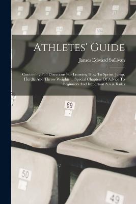 Athletes' Guide: Containing Full Directions For Learning How To Sprint, Jump, Hurdle And Throw Weights ... Special Chapters Of Advice To Beginners And Important A.a.u. Rules - James Edward Sullivan - cover