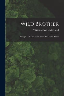 Wild Brother: Strangest Of True Stories From The North Woods - William Lyman Underwood - cover