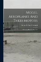 Model Aeroplanes And Their Motors: A Practical Book For Beginners - George Anthony Cavanagh - cover