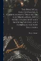 The Practical Electroplater. A Comprehensive Treatise on Electroplating, With Notes on Ancient and Modern Gilding, and Formulas for New Solutions - Martin Brunor - cover