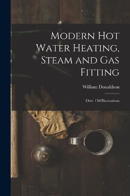 Modern Hot Water Heating, Steam and Gas Fitting; Over 150 Illustrations - William Donaldson - cover