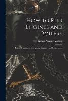 How to Run Engines and Boilers: Practical Instruction for Young Engineers and Steam Users - Egbert Pomeroy Watson - cover