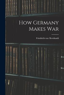 How Germany Makes War - Friedrich Von Bernhardi - cover
