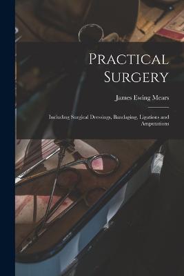 Practical Surgery: Including Surgical Dressings, Bandaging, Ligations and Amputations - James Ewing Mears - cover
