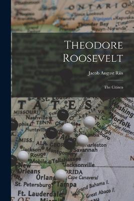Theodore Roosevelt: The Citizen - Jacob August Riis - cover