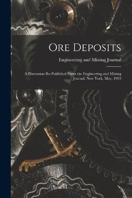 Ore Deposits: A Discussion Re-published From the Engineering and Mining Journal, New York, May, 1903 - Engineering And Mining Journal - cover