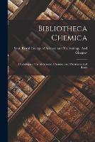 Bibliotheca Chemica: A Catalogue of the Alchemical, Chemical and Pharmaceutical Books - Scot Royal College of Science and Te - cover