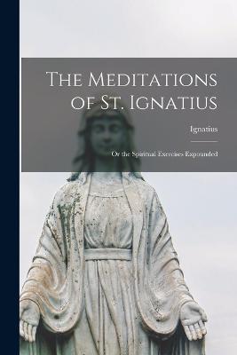 The Meditations of St. Ignatius; or the Spiritual Exercises Expounded - Ignatius - cover