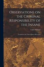 Observations on the Criminal Responsibility of the Insane: Founded on the Trials of James Hill and O