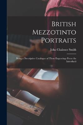 British Mezzotinto Portraits: Being a Descriptive Catalogue of These Engravings From the Introducti - John Chaloner Smith - cover