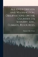 All Over Oregon and Washington. Observations on the Country, its Scenery, Soil, Climate, Resources, - Frances Fuller Victor - cover