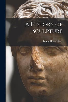 A History of Sculpture - Ernest Henry Short - cover