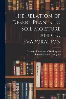The Relation of Desert Plants to Soil Moisture and to Evaporation - Burton Edward Livingston - cover