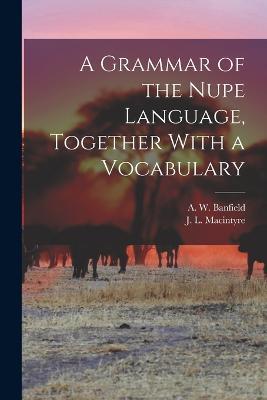A Grammar of the Nupe Language, Together With a Vocabulary - A W Banfield,J L Macintyre - cover