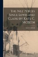 The Nez Perces Since Lewis and Clark/by Kate C. McBeth - Kate C McBeth - cover