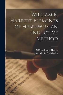 William R. Harper's Elements of Hebrew by an Inductive Method - William Rainey Harper,John Merlin Powis Smith - cover