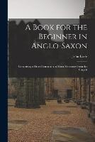 A Book for the Beginner in Anglo-Saxon: Comprising a Short Grammar and Some Selections From the Gospels