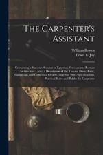 The Carpenter's Assistant: Containing a Succinct Account of Egyptian, Grecian and Roman Architecture: Also, a Description of the Tuscan, Doric, Ionic, Corinthian and Composite Orders; Together With Specifications, Practical Rules and Tables for Carpenter