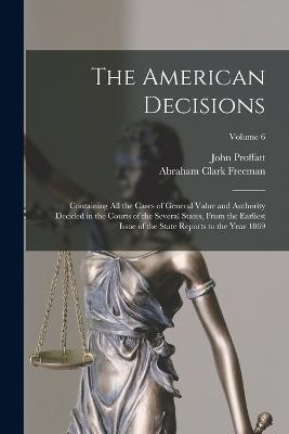 The American Decisions: Containing All the Cases of General Value and Authority Decided in the Courts of the Several States, From the Earliest Issue of the State Reports to the Year 1869; Volume 6 - Abraham Clark Freeman,John Proffatt - cover