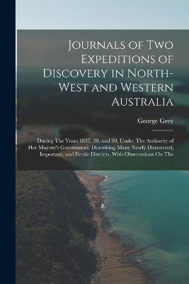 Journals of Two Expeditions of Discovery in North-West and Western Australia: During The Years 1837, 38, and 39, Under The Authority of Her Majesty's Government. Describing Many Newly Discovered, Important, and Fertile Districts, With Observations On The - George Grey - cover