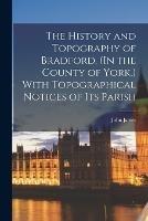 The History and Topography of Bradford, (In the County of York, ) With Topographical Notices of Its Parish