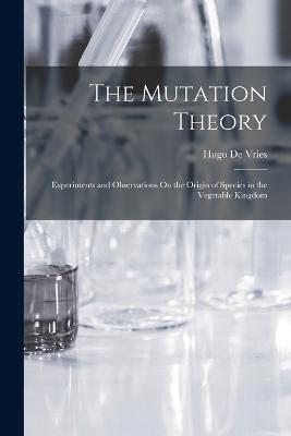 The Mutation Theory: Experiments and Observations On the Origin of Species in the Vegetable Kingdom - Hugo De Vries - cover