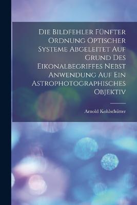 Die Bildfehler Funfter Ordnung Optischer Systeme Abgeleitet Auf Grund Des Eikonalbegriffes Nebst Anwendung Auf Ein Astrophotographisches Objektiv - Arnold Kohlschutter - cover