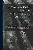 Le Theatre De La Natvre Vniverselle De Iean Bodin ...: Auquel On Peut Contempler Les Causes Efficientes & Finales De Toutes Choses, Desquelles Lordre Est Continue Par Questions & Responces En Cinc Liures ... - Jean Bodin,Francois de Fougerolles - cover