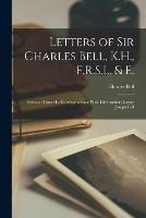 Letters of Sir Charles Bell, K.H., F.R.S.L. & E.: Selected From His Correspondence With His Brother George Joseph Bell - Charles Bell - cover