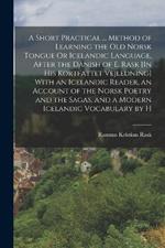A Short Practical ... Method of Learning the Old Norsk Tongue Or Icelandic Language, After the Danish of E. Rask [In His Kortfattet Vejledning] With an Icelandic Reader, an Account of the Norsk Poetry and the Sagas, and a Modern Icelandic Vocabulary by H