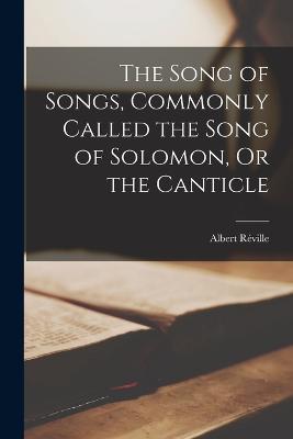 The Song of Songs, Commonly Called the Song of Solomon, Or the Canticle - Albert Reville - cover