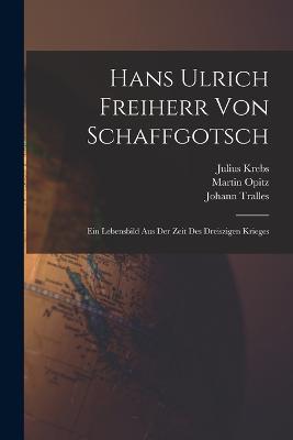 Hans Ulrich Freiherr Von Schaffgotsch: Ein Lebensbild Aus Der Zeit Des Dreiszigen Krieges - Julius Krebs,Martin Opitz,Johann Tralles - cover