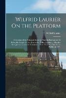 Wilfrid Laurier On the Platform: Collection of the Principal Speeches Made in Parliament Or Before the People, by the Honorable Wilfrid Laurier ... Member for Quebec-East in the Commons, Since His Entry Into Active Politics in 1871 - Wilfrid Laurier - cover