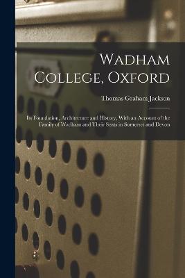 Wadham College, Oxford: Its Foundation, Architecture and History, With an Account of the Family of Wadham and Their Seats in Somerset and Devon - Thomas Graham Jackson - cover