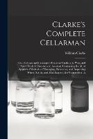Clarke's Complete Cellarman: The Publican and Innkeeper's Practical Guide, and Wine and Spirit Dealer's Director and Assistant, Containing the Most Approved Methods of Managing, Preserving, and Improving Wines, Spirits, and Malt Liquors, the Composition A