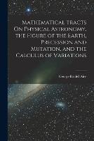 Mathematical Tracts On Physical Astronomy, the Figure of the Earth, Precession and Mutation, and the Calculus of Variations - George Biddell Airy - cover
