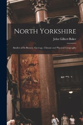 North Yorkshire: Studies of Its Botany, Geology, Climate and Physical Geography - John Gilbert Baker - cover