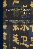 Cantonese Made Easy: A Book of Simple Sentences in the Cantonese Dialect, With Free and Literal Translations, and Directions for the Rendering of English Grammatical Forms in Chinese, Part 1 - James Dyer Ball - cover