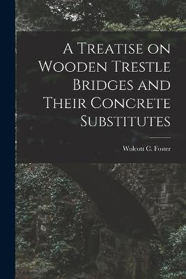 A Treatise on Wooden Trestle Bridges and Their Concrete Substitutes - Wolcott C Foster - cover