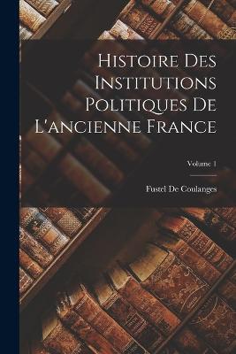 Histoire Des Institutions Politiques De L'ancienne France; Volume 1 - Fustel De Coulanges - cover