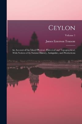 Ceylon: An Account of the Island Physical, Historical and Topographical, With Notices of Its Natural History, Antiquities, and Productions; Volume 1 - James Emerson Tennent - cover