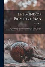 The Mind of Primitive Man: A Course of Lectures Delivered Before the Lowell Institute, Boston, Mass., and the National University of Mexico, 1910-1911